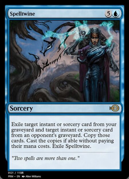 Spelltwine - Exile target instant or sorcery card from your graveyard and target instant or sorcery card from an opponent's graveyard. Copy those cards. Cast the copies if able without paying their mana costs. Exile Spelltwine.