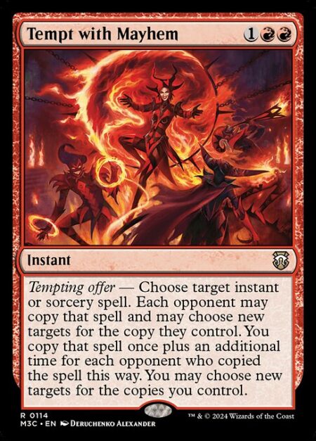 Tempt with Mayhem - Tempting offer — Choose target instant or sorcery spell. Each opponent may copy that spell and may choose new targets for the copy they control. You copy that spell once plus an additional time for each opponent who copied the spell this way. You may choose new targets for the copies you control.