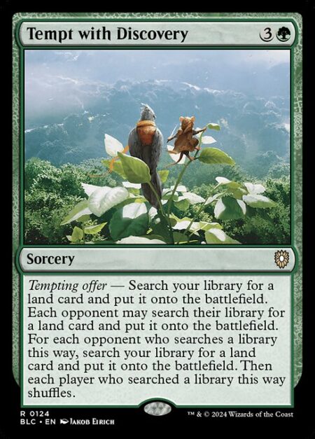 Tempt with Discovery - Tempting offer — Search your library for a land card and put it onto the battlefield. Each opponent may search their library for a land card and put it onto the battlefield. For each opponent who searches a library this way