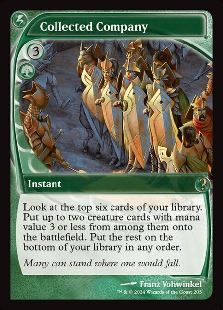 Collected Company - Look at the top six cards of your library. Put up to two creature cards with mana value 3 or less from among them onto the battlefield. Put the rest on the bottom of your library in any order.