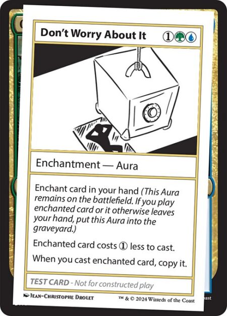 Don't Worry About It - Enchant card in your hand (This Aura remains on the battlefield. If you play enchanted card or it otherwise leaves your hand