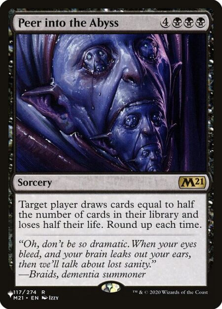 Peer into the Abyss - Target player draws cards equal to half the number of cards in their library and loses half their life. Round up each time.