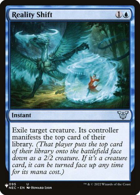 Reality Shift - Exile target creature. Its controller manifests the top card of their library. (That player puts the top card of their library onto the battlefield face down as a 2/2 creature. If it's a creature card