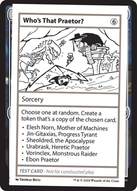 Who's That Praetor? - Choose one at random. Create a token that's a copy of the chosen card.