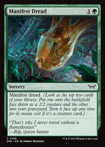 Manifest Dread - Manifest dread. (Look at the top two cards of your library. Put one onto the battlefield face down as a 2/2 creature and the other into your graveyard. Turn it face up any time for its mana cost if it's a creature card.)