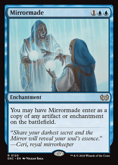 Mirrormade - You may have Mirrormade enter as a copy of any artifact or enchantment on the battlefield.