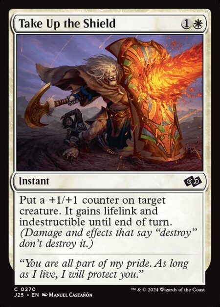 Take Up the Shield - Put a +1/+1 counter on target creature. It gains lifelink and indestructible until end of turn. (Damage and effects that say "destroy" don't destroy it.)